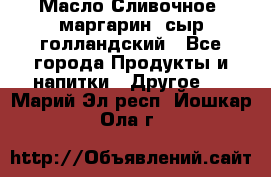 Масло Сливочное ,маргарин ,сыр голландский - Все города Продукты и напитки » Другое   . Марий Эл респ.,Йошкар-Ола г.